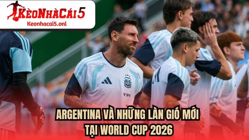 Argentina - Những Làn Gió Mới Tại World Cup 2026