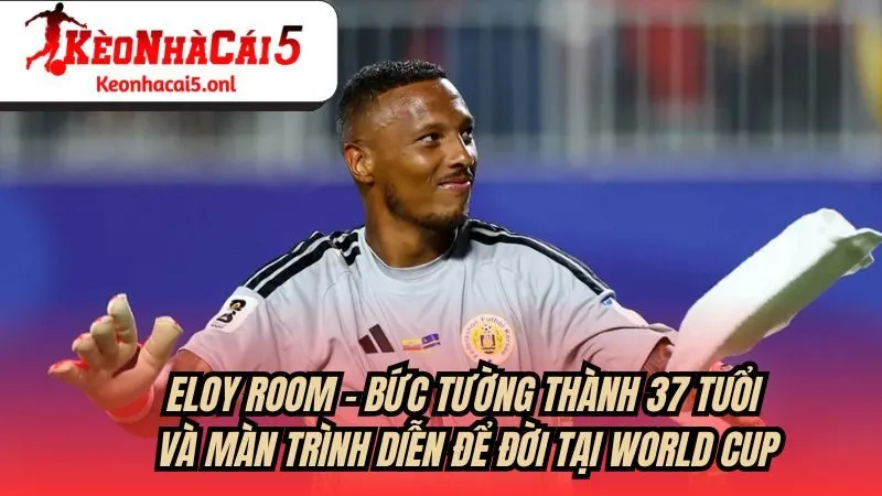 Eloy Room bức tường thành 37 tuổi và màn trình diễn để đời tại World Cup