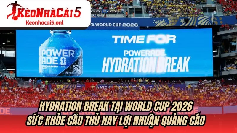 Hydration Break Tại World Cup 2026: Sức Khỏe Cầu Thủ Hay Lợi Nhuận Quảng Cáo?