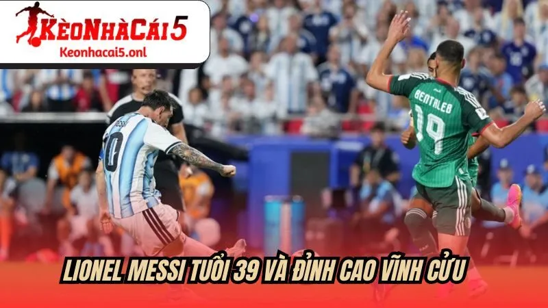 Lionel Messi - tuổi 39 và đỉnh cao vĩnh cửu