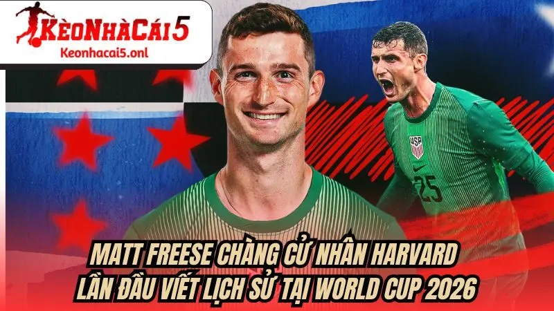 Matt Freese Chàng cử nhân Harvard lần đầu viết lịch sử tại World Cup 2026