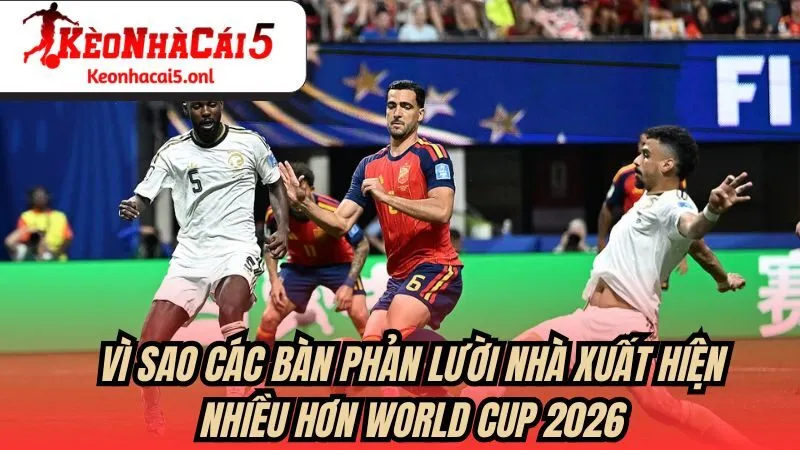 Vì sao các bàn phản lưới nhà xuất hiện nhiều hơn ở World Cup 2026?