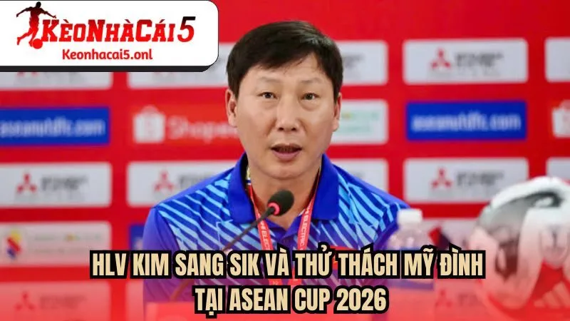 Kim Sang Sik và thử thách Mỹ Đình Tại ASEAN Cup 2026