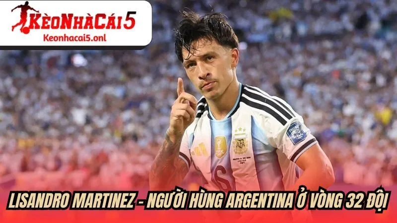 Lisandro Martinez người hùng Argentina ở vòng 32 đội