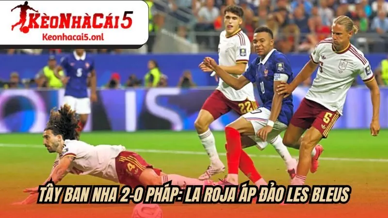 Tây Ban Nha 2-0 Pháp: La Roja áp đảo Les Bleus